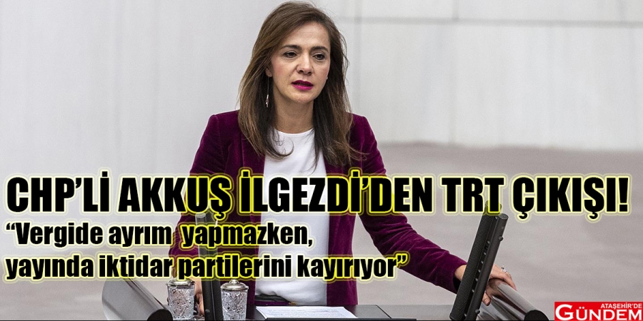 AKKUŞ İLGEZDİ TRT’NİN “TARAFSIZLIK İLKESİNİ” SORGULADI chpli akkuş ilgezdi trt ataşehir de gündem